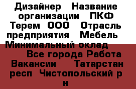 Дизайнер › Название организации ­ ПКФ Терем, ООО › Отрасль предприятия ­ Мебель › Минимальный оклад ­ 23 000 - Все города Работа » Вакансии   . Татарстан респ.,Чистопольский р-н